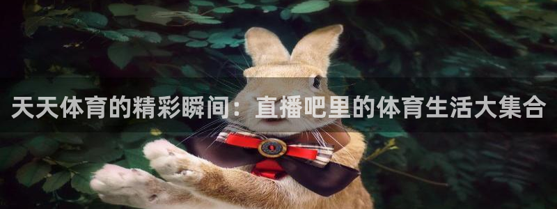 壹号pg电子游戏：天天体育的精彩瞬间：直播吧里的体育生活大集合