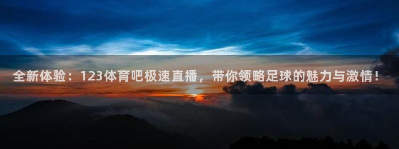 壹号娱乐app官网下载：全新体验：123体育吧极速直播，带你领略足球的魅力与激情！