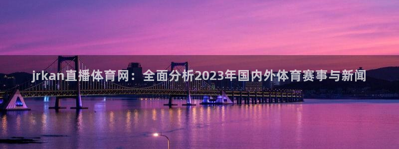 壹号娱乐电子游戏官网：jrkan直播体育网：全面分析2023年国内外体育赛事与新闻