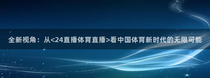 壹号电子娱乐：全新视角：从<24直播体育直播>看中国体育新时代的无限可能