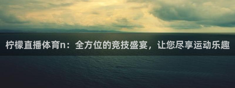 壹号娱乐平台app下载安装：柠檬直播体育n：全方位的竞技盛宴，让您尽享运动乐趣