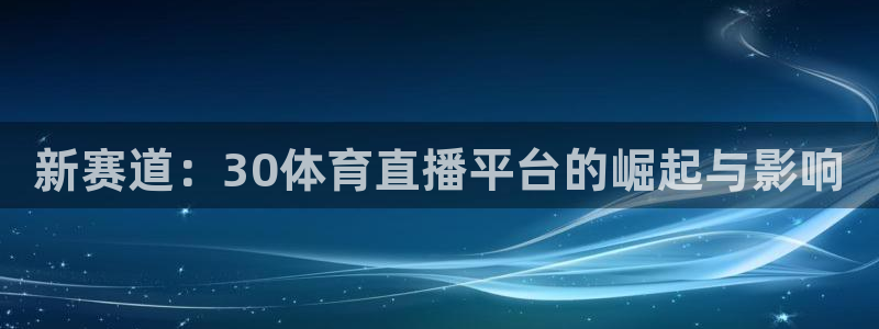 壹号娱乐app：新赛道：30体育直播平台的崛起与影响
