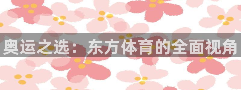 壹号娱乐app的最新版本更新内容是什么：奥运之选：东方体育的全面视角